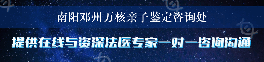 南阳邓州万核亲子鉴定咨询处